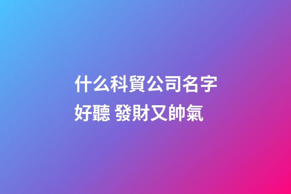 什么科貿公司名字好聽 發財又帥氣-第1張-公司起名-玄機派